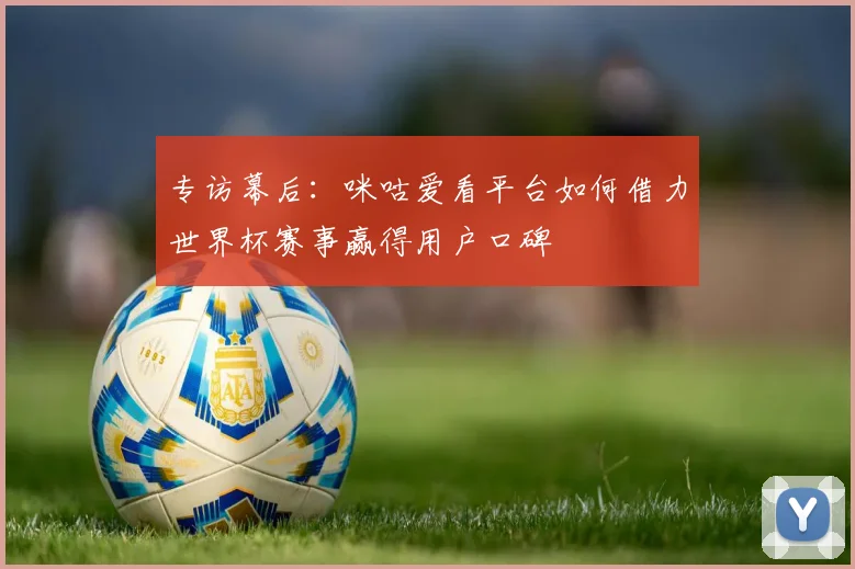 专访幕后：咪咕爱看平台如何借力世界杯赛事赢得用户口碑