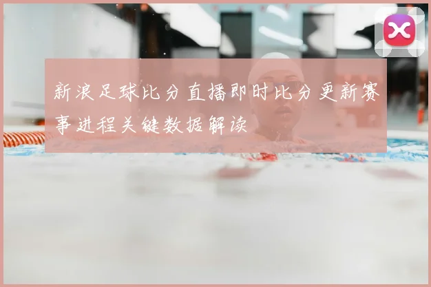 新浪足球比分直播即时比分更新赛事进程关键数据解读