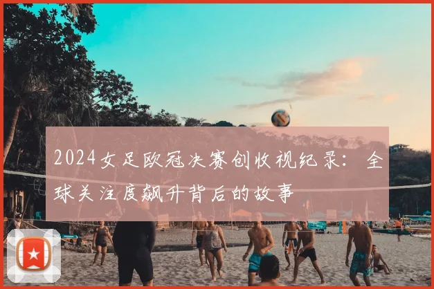 2024女足欧冠决赛创收视纪录：全球关注度飙升背后的故事