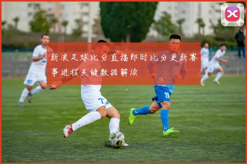 新浪足球比分直播即时比分更新赛事进程关键数据解读