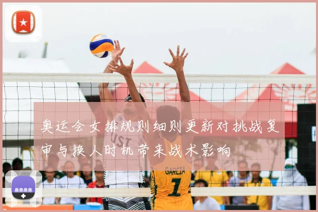 奥运会女排规则细则更新对挑战复审与换人时机带来战术影响