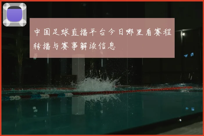 中国足球直播平台今日哪里看赛程转播与赛事解读信息