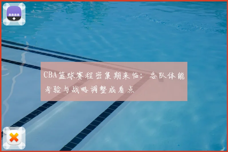 CBA篮球赛程密集期来临：各队体能考验与战略调整成看点