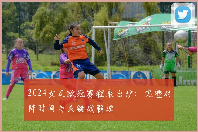 2024女足欧冠赛程表出炉：完整对阵时间与关键战解读