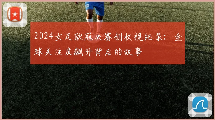 2024女足欧冠决赛创收视纪录：全球关注度飙升背后的故事