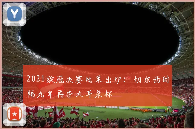2021欧冠决赛结果出炉：切尔西时隔九年再夺大耳朵杯