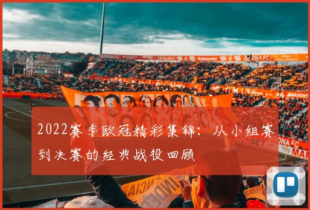 2022赛季欧冠精彩集锦：从小组赛到决赛的经典战役回顾