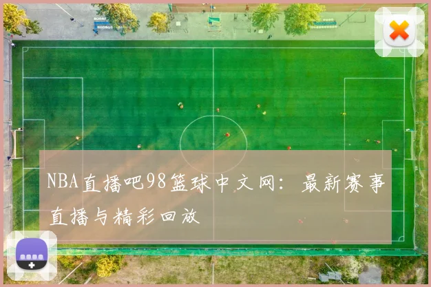 NBA直播吧98篮球中文网：最新赛事直播与精彩回放