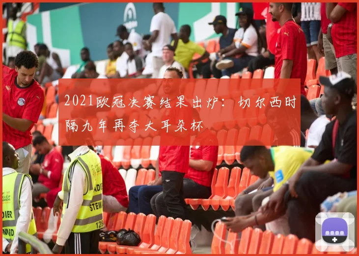 2021欧冠决赛结果出炉：切尔西时隔九年再夺大耳朵杯