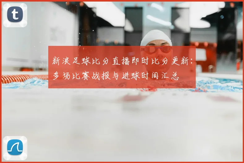 新浪足球比分直播即时比分更新：多场比赛战报与进球时间汇总