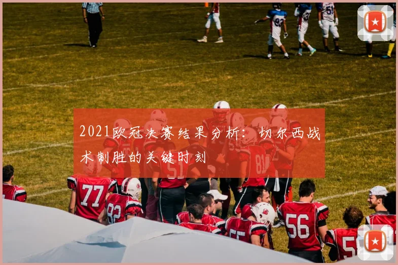 2021欧冠决赛结果分析：切尔西战术制胜的关键时刻