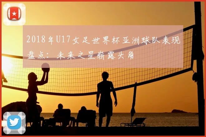2018年U17女足世界杯亚洲球队表现盘点：未来之星崭露头角
