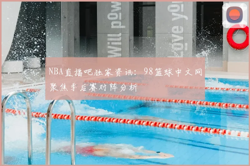 NBA直播吧独家资讯：98篮球中文网聚焦季后赛对阵分析