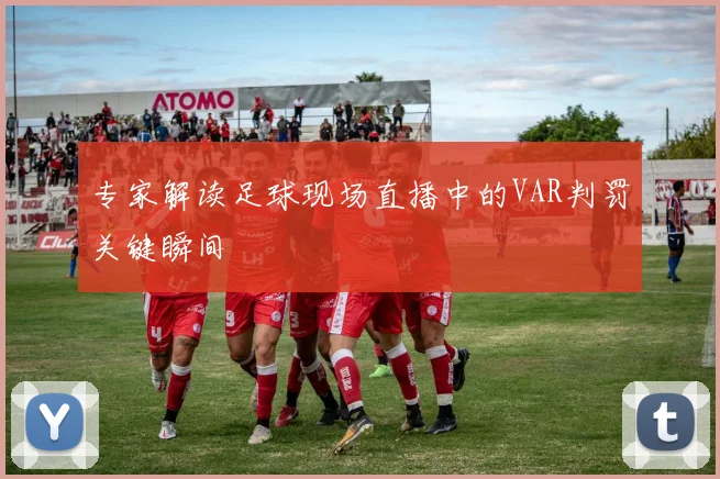 专家解读足球现场直播中的VAR判罚关键瞬间