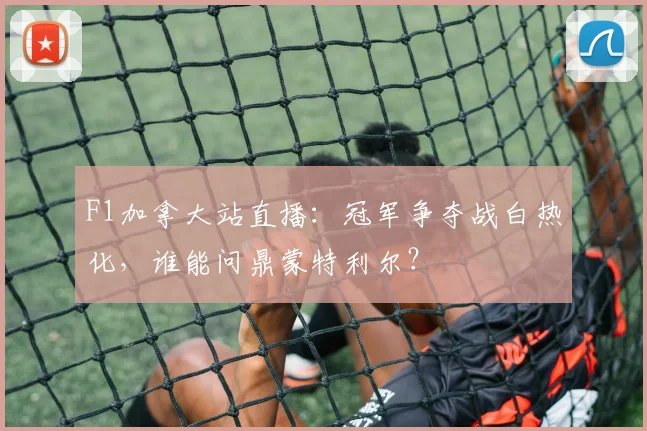 F1加拿大站直播：冠军争夺战白热化，谁能问鼎蒙特利尔？