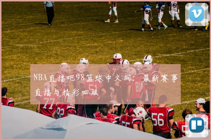 NBA直播吧98篮球中文网：最新赛事直播与精彩回放