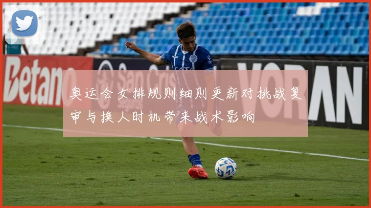 奥运会女排规则细则更新对挑战复审与换人时机带来战术影响