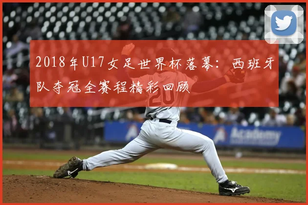 2018年U17女足世界杯落幕：西班牙队夺冠全赛程精彩回顾