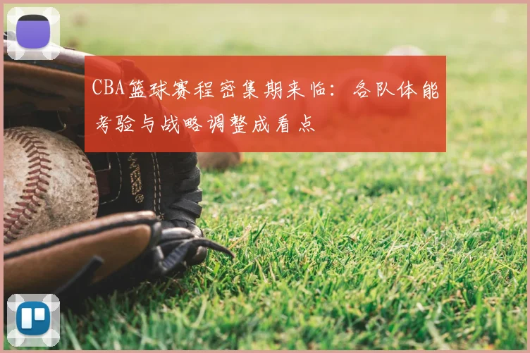 CBA篮球赛程密集期来临：各队体能考验与战略调整成看点