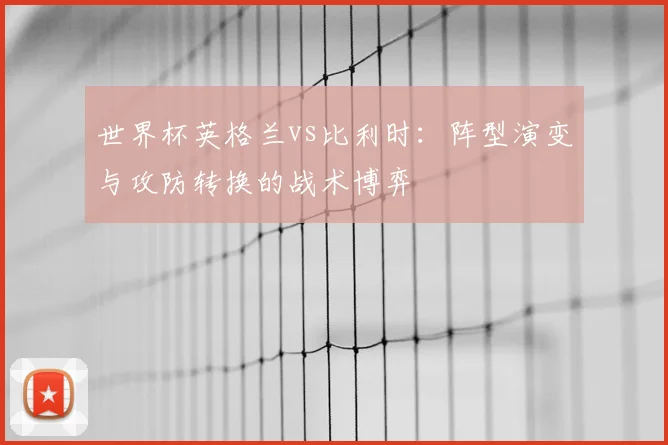 世界杯英格兰vs比利时：阵型演变与攻防转换的战术博弈
