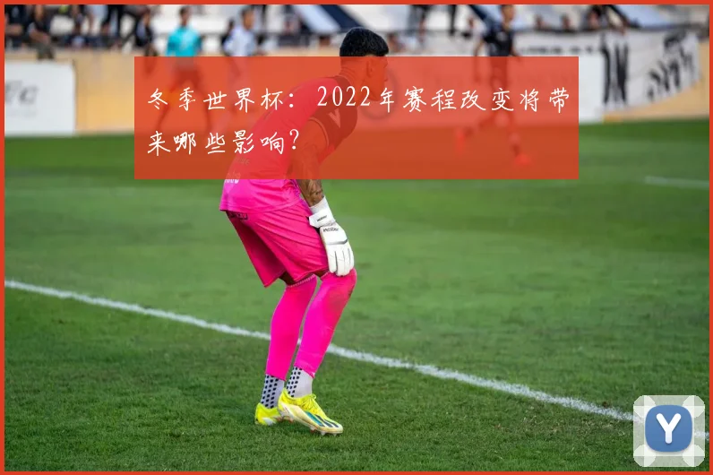 冬季世界杯：2022年赛程改变将带来哪些影响？