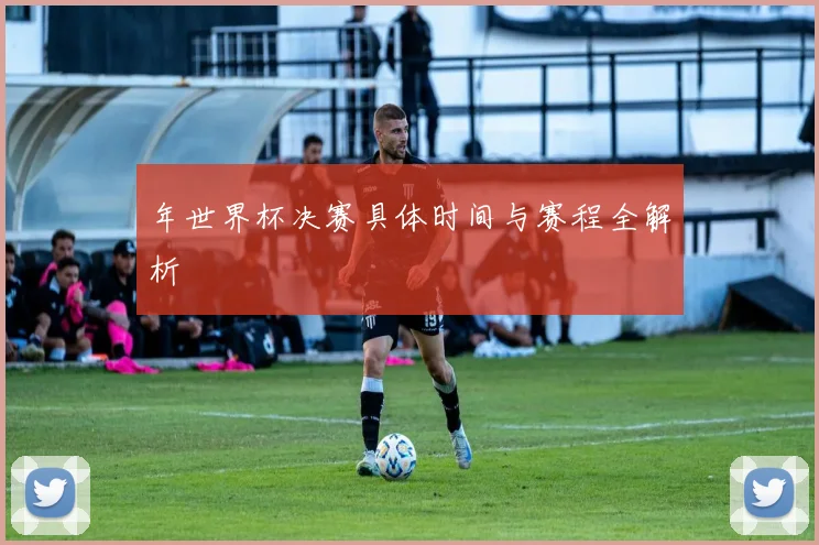 年世界杯决赛具体时间与赛程全解析