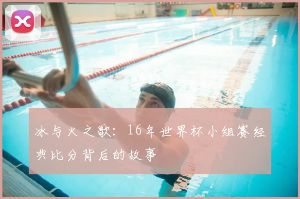冰与火之歌：16年世界杯小组赛经典比分背后的故事