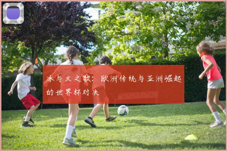 冰与火之歌：欧洲传统与亚洲崛起的世界杯对决