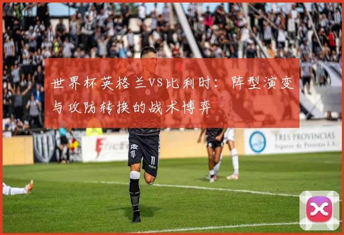 世界杯英格兰vs比利时：阵型演变与攻防转换的战术博弈