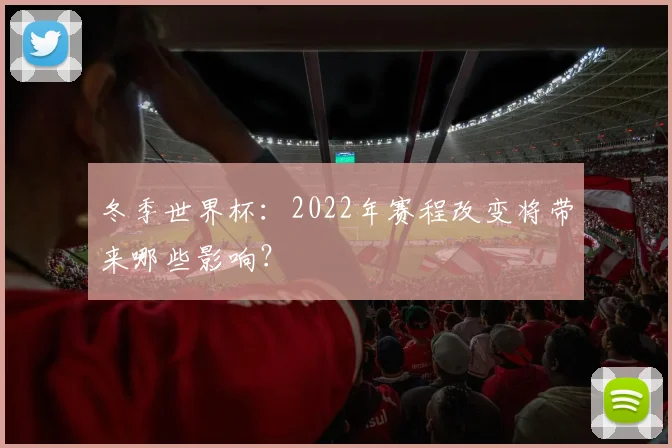 冬季世界杯：2022年赛程改变将带来哪些影响？