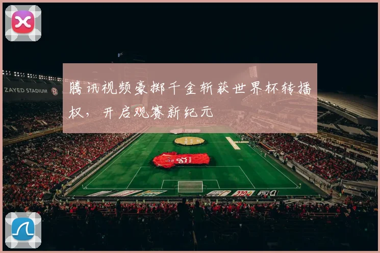 腾讯视频豪掷千金斩获世界杯转播权，开启观赛新纪元