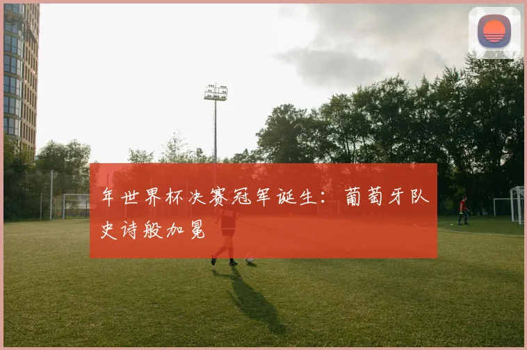 年世界杯决赛冠军诞生：葡萄牙队史诗般加冕
