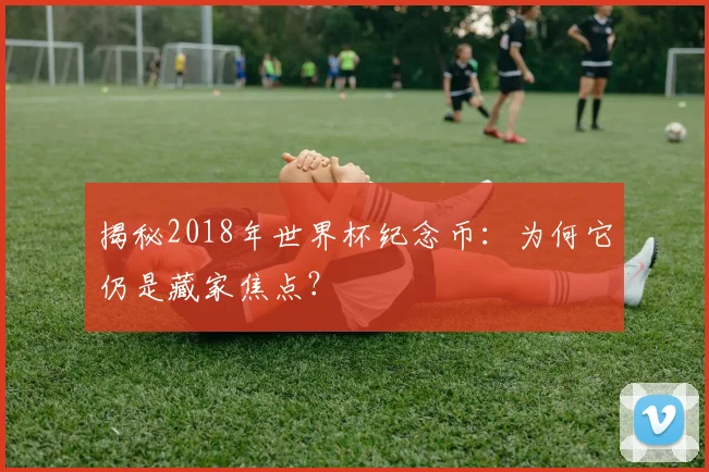 揭秘2018年世界杯纪念币：为何它仍是藏家焦点？