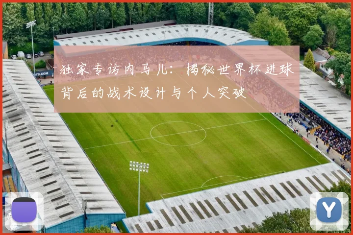 独家专访内马儿：揭秘世界杯进球背后的战术设计与个人突破