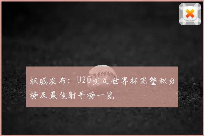 权威发布:U20女足世界杯完整积分榜及最佳射手榜一览