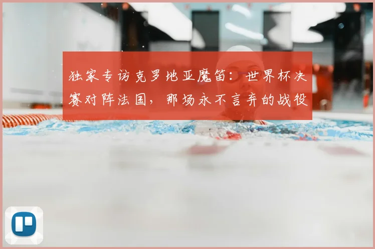 独家专访克罗地亚魔笛：世界杯决赛对阵法国，那场永不言弃的战役