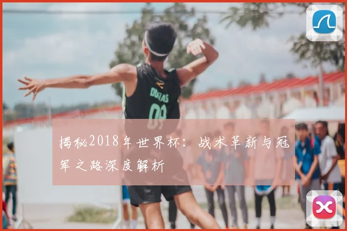 揭秘2018年世界杯：战术革新与冠军之路深度解析