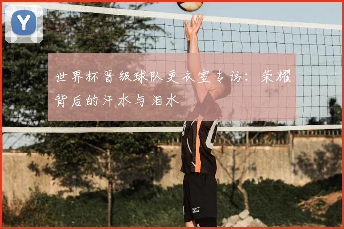 世界杯晋级球队更衣室专访：荣耀背后的汗水与泪水