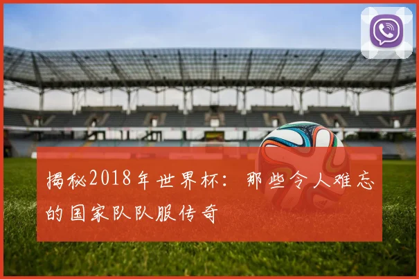 揭秘2018年世界杯：那些令人难忘的国家队队服传奇