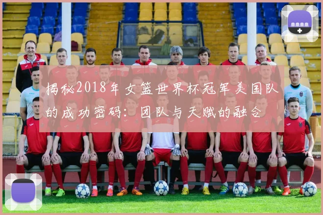 揭秘2018年女篮世界杯冠军美国队的成功密码：团队与天赋的融合