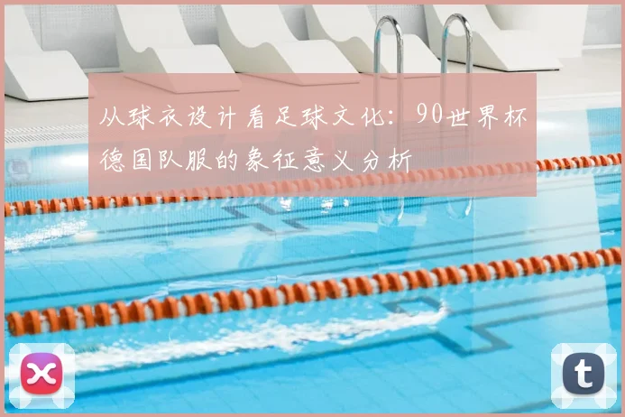 从球衣设计看足球文化:90世界杯德国队服的象征意义分析