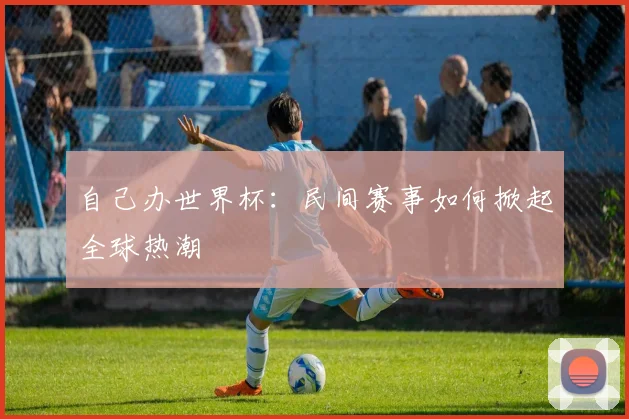 自己办世界杯：民间赛事如何掀起全球热潮