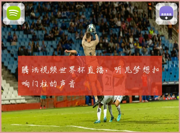 腾讯视频世界杯直播，听见梦想扣响门柱的声音