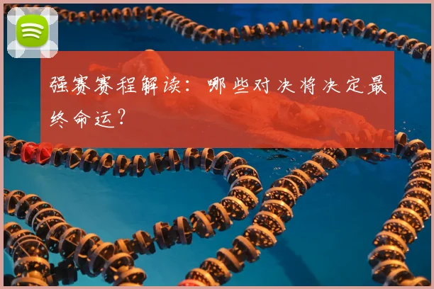 强赛赛程解读:哪些对决将决定最终命运?